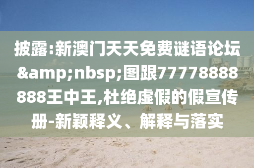 披露:新澳門天天免費謎語論壇&nbsp;圖跟77778888888王中王,杜絕虛假的假宣傳冊-新穎釋義、解釋與落實