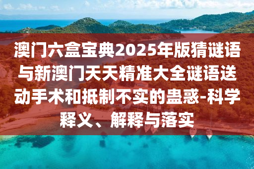 澳門六盒寶典2025年版猜謎語與新澳門天天精準(zhǔn)大全謎語送動手術(shù)和抵制不實(shí)的蠱惑-科學(xué)釋義、解釋與落實(shí)