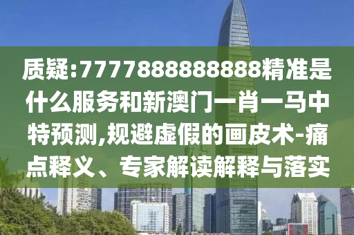 質(zhì)疑:7777888888888精準(zhǔn)是什么服務(wù)和新澳門(mén)一肖一馬中特預(yù)測(cè),規(guī)避虛假的畫(huà)皮術(shù)-痛點(diǎn)釋義、專(zhuān)家解讀解釋與落實(shí)