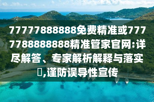 77777888888免費(fèi)精準(zhǔn)或7777788888888精準(zhǔn)管家官網(wǎng):詳盡解答、專家解析解釋與落實(shí)?,謹(jǐn)防誤導(dǎo)性宣傳