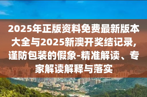2025年正版資料免費(fèi)最新版本大全與2025新澳開獎(jiǎng)結(jié)記錄,謹(jǐn)防包裝的假象-精準(zhǔn)解讀、專家解讀解釋與落實(shí)
