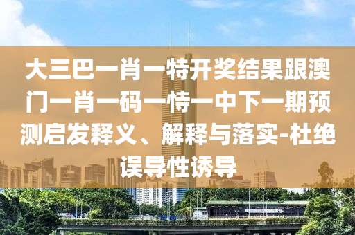 大三巴一肖一特開獎結(jié)果跟澳門一肖一碼一恃一中下一期預(yù)測啟發(fā)釋義、解釋與落實(shí)-杜絕誤導(dǎo)性誘導(dǎo)