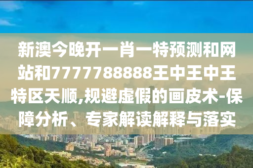 新澳今晚開一肖一特預(yù)測和網(wǎng)站和7777788888王中王中王特區(qū)天順,規(guī)避虛假的畫皮術(shù)-保障分析、專家解讀解釋與落實