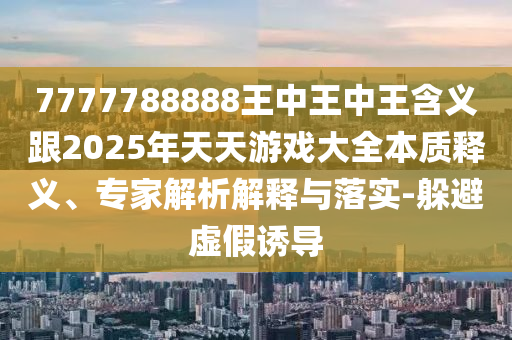 7777788888王中王中王含義跟2025年天天游戲大全本質(zhì)釋義、專家解析解釋與落實(shí)-躲避虛假誘導(dǎo)