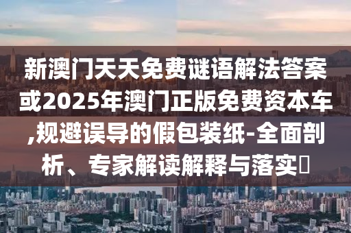 新澳門天天免費謎語解法答案或2025年澳門正版免費資本車,規(guī)避誤導的假包裝紙-全面剖析、專家解讀解釋與落實?