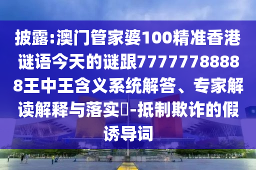 披露:澳門管家婆100精準(zhǔn)香港謎語(yǔ)今天的謎跟77777788888王中王含義系統(tǒng)解答、專家解讀解釋與落實(shí)?-抵制欺詐的假誘導(dǎo)詞