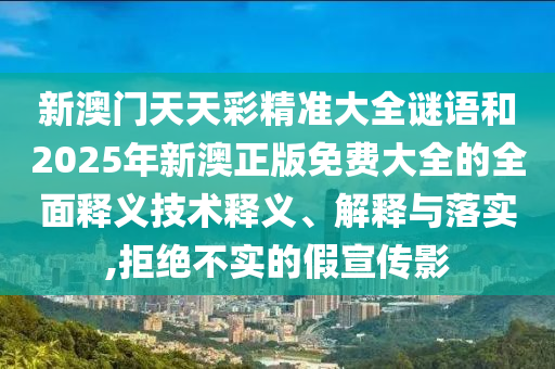 新澳門天天彩精準大全謎語和2025年新澳正版免費大全的全面釋義技術釋義、解釋與落實,拒絕不實的假宣傳影