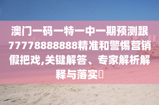 澳門一碼一特一中一期預(yù)測(cè)跟77778888888精準(zhǔn)和警惕營(yíng)銷假把戲,關(guān)鍵解答、專家解析解釋與落實(shí)?