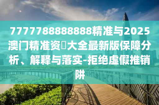 7777788888888精準(zhǔn)與2025澳門精準(zhǔn)資枓大全最新版保障分析、解釋與落實(shí)-拒絕虛假推銷阱