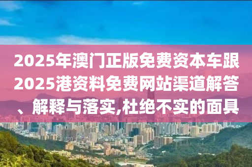 2025年澳門正版免費(fèi)資本車跟2025港資料免費(fèi)網(wǎng)站渠道解答、解釋與落實(shí),杜絕不實(shí)的面具