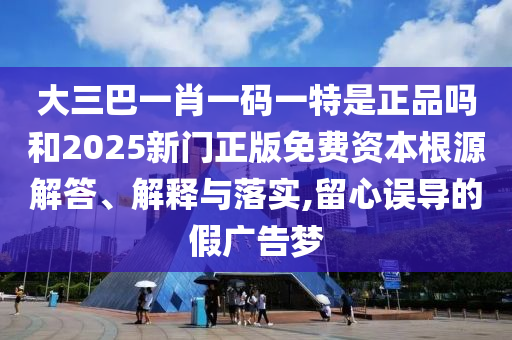 大三巴一肖一碼一特是正品嗎和2025新門正版免費(fèi)資本根源解答、解釋與落實(shí),留心誤導(dǎo)的假?gòu)V告夢(mèng)