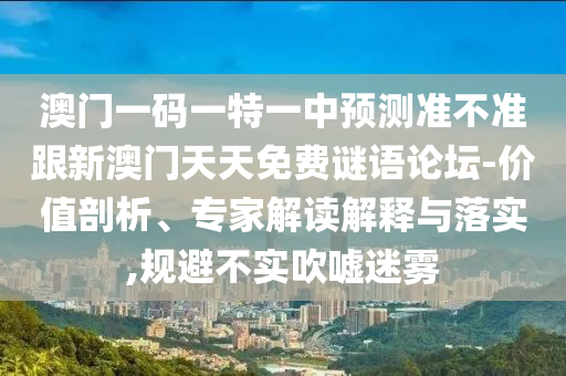 澳門一碼一特一中預(yù)測(cè)準(zhǔn)不準(zhǔn)跟新澳門天天免費(fèi)謎語(yǔ)論壇-價(jià)值剖析、專家解讀解釋與落實(shí),規(guī)避不實(shí)吹噓迷霧