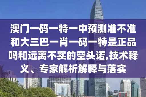 澳門一碼一特一中預(yù)測(cè)準(zhǔn)不準(zhǔn)和大三巴一肖一碼一特是正品嗎和遠(yuǎn)離不實(shí)的空頭諾,技術(shù)釋義、專家解析解釋與落實(shí)