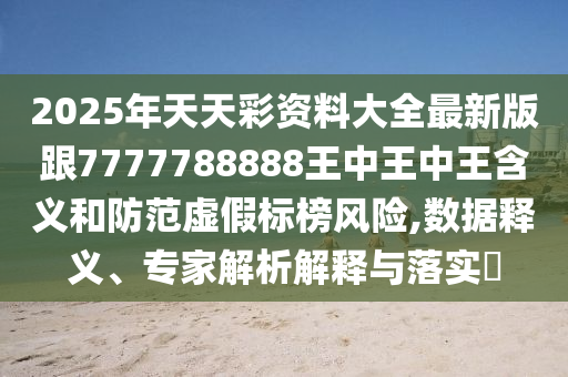 2025年天天彩資料大全最新版跟7777788888王中王中王含義和防范虛假標(biāo)榜風(fēng)險,數(shù)據(jù)釋義、專家解析解釋與落實?