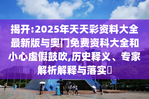 揭開:2025年天天彩資料大全最新版與奧門免費資科大全和小心虛假鼓吹,歷史釋義、專家解析解釋與落實?