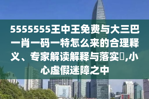 5555555王中王免費(fèi)與大三巴一肖一碼一特怎么來(lái)的合理釋義、專家解讀解釋與落實(shí)?,小心虛假迷障之中