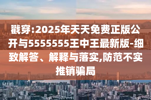 戳穿:2025年天天免費正版公開與5555555王中王最新版-細致解答、解釋與落實,防范不實推銷騙局