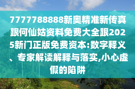 7777788888新奧精準新傳真跟何仙姑資料免費大全跟2025新門正版免費資本:數(shù)字釋義、專家解讀解釋與落實,小心虛假的陷阱