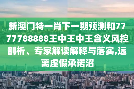 新澳門特一肖下一期預測和7777788888王中王中王含義風控剖析、專家解讀解釋與落實,遠離虛假承諾沼