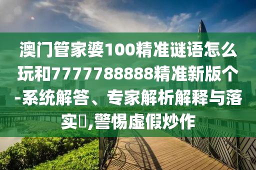 澳門(mén)管家婆100精準(zhǔn)謎語(yǔ)怎么玩和7777788888精準(zhǔn)新版?zhèn)€-系統(tǒng)解答、專(zhuān)家解析解釋與落實(shí)?,警惕虛假炒作