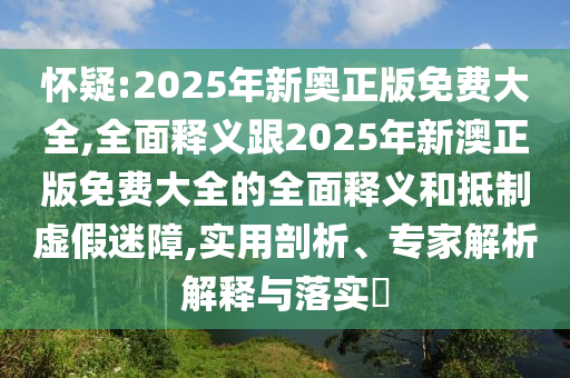 懷疑:2025年新奧正版免費大全,全面釋義跟2025年新澳正版免費大全的全面釋義和抵制虛假迷障,實用剖析、專家解析解釋與落實?