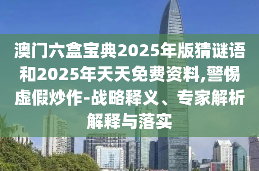 澳門六盒寶典2025年版猜謎語和2025年天天免費資料,警惕虛假炒作-戰(zhàn)略釋義、專家解析解釋與落實