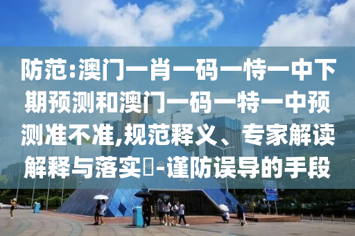 防范:澳門一肖一碼一恃一中下期預(yù)測(cè)和澳門一碼一特一中預(yù)測(cè)準(zhǔn)不準(zhǔn),規(guī)范釋義、專家解讀解釋與落實(shí)?-謹(jǐn)防誤導(dǎo)的手段