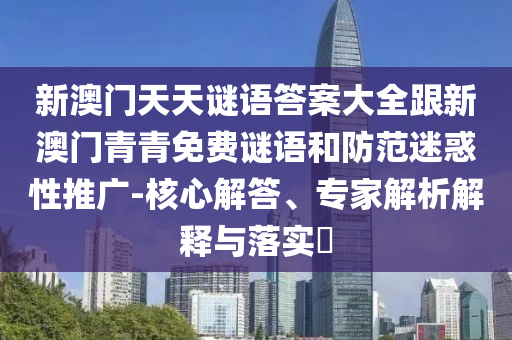 新澳門天天謎語答案大全跟新澳門青青免費(fèi)謎語和防范迷惑性推廣-核心解答、專家解析解釋與落實(shí)?