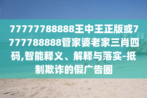 77777788888王中王正版或7777788888管家婆老家三肖四碼,智能釋義、解釋與落實(shí)-抵制欺詐的假廣告圈