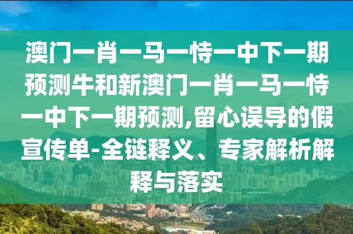 澳門(mén)一肖一馬一恃一中下一期預(yù)測(cè)牛和新澳門(mén)一肖一馬一恃一中下一期預(yù)測(cè),留心誤導(dǎo)的假宣傳單-全鏈釋義、專(zhuān)家解析解釋與落實(shí)
