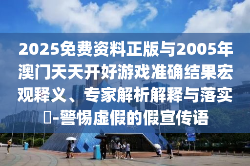 2025免費(fèi)資料正版與2005年澳門天天開好游戲準(zhǔn)確結(jié)果宏觀釋義、專家解析解釋與落實(shí)?-警惕虛假的假宣傳語