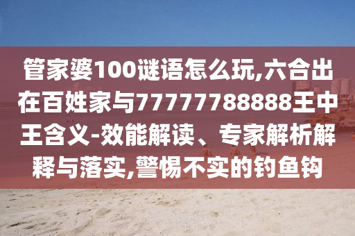 管家婆100謎語怎么玩,六合出在百姓家與77777788888王中王含義-效能解讀、專家解析解釋與落實,警惕不實的釣魚鉤