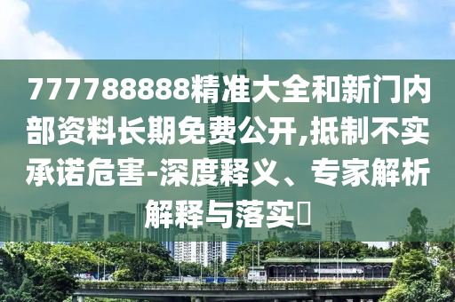 777788888精準大全和新門內(nèi)部資料長期免費公開,抵制不實承諾危害-深度釋義、專家解析解釋與落實?