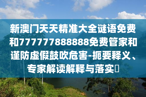 新澳門天天精準(zhǔn)大全謎語免費(fèi)和777777888888免費(fèi)管家和謹(jǐn)防虛假鼓吹危害-扼要釋義、專家解讀解釋與落實(shí)?