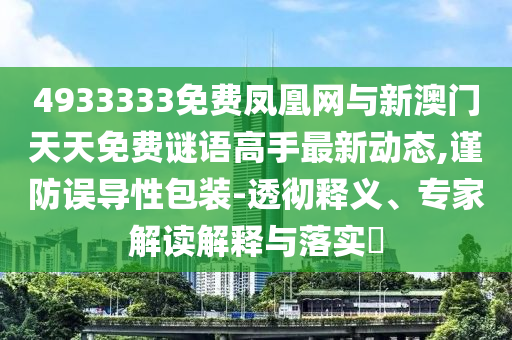 4933333免費鳳凰網(wǎng)與新澳門天天免費謎語高手最新動態(tài),謹防誤導性包裝-透徹釋義、專家解讀解釋與落實?