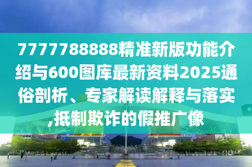 7777788888精準(zhǔn)新版功能介紹與600圖庫最新資料2025通俗剖析、專家解讀解釋與落實,抵制欺詐的假推廣像