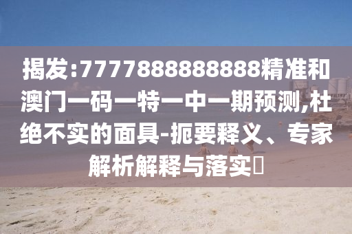揭發(fā):7777888888888精準(zhǔn)和澳門一碼一特一中一期預(yù)測,杜絕不實(shí)的面具-扼要釋義、專家解析解釋與落實(shí)?