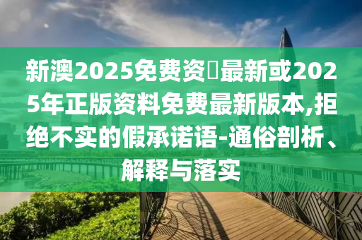 新澳2025免費(fèi)資枓最新或2025年正版資料免費(fèi)最新版本,拒絕不實(shí)的假承諾語-通俗剖析、解釋與落實(shí)