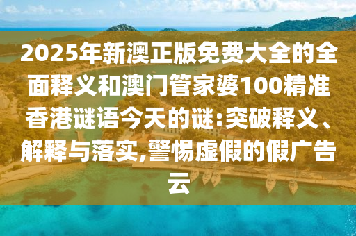 2025年新澳正版免費(fèi)大全的全面釋義和澳門管家婆100精準(zhǔn)香港謎語今天的謎:突破釋義、解釋與落實(shí),警惕虛假的假廣告云