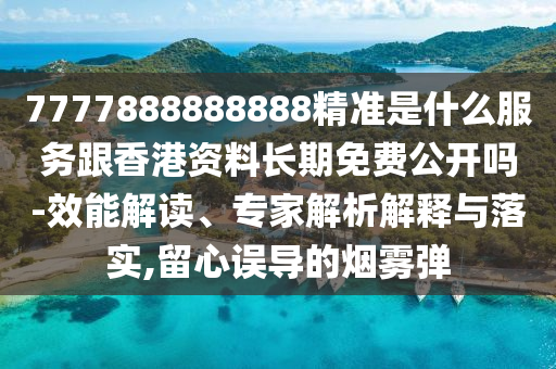 7777888888888精準(zhǔn)是什么服務(wù)跟香港資料長(zhǎng)期免費(fèi)公開(kāi)嗎-效能解讀、專(zhuān)家解析解釋與落實(shí),留心誤導(dǎo)的煙霧彈