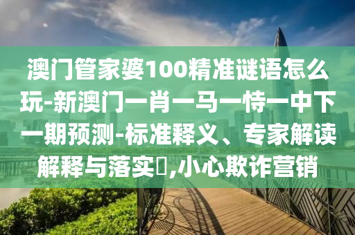 澳門管家婆100精準(zhǔn)謎語怎么玩-新澳門一肖一馬一恃一中下一期預(yù)測-標(biāo)準(zhǔn)釋義、專家解讀解釋與落實(shí)?,小心欺詐營銷