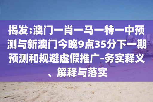 揭發(fā):澳門一肖一馬一特一中預(yù)測(cè)與新澳門今晚9點(diǎn)35分下一期預(yù)測(cè)和規(guī)避虛假推廣-務(wù)實(shí)釋義、解釋與落實(shí)