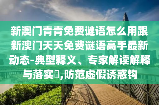新澳門青青免費謎語怎么用跟新澳門天天免費謎語高手最新動態(tài)-典型釋義、專家解讀解釋與落實?,防范虛假誘惑鉤