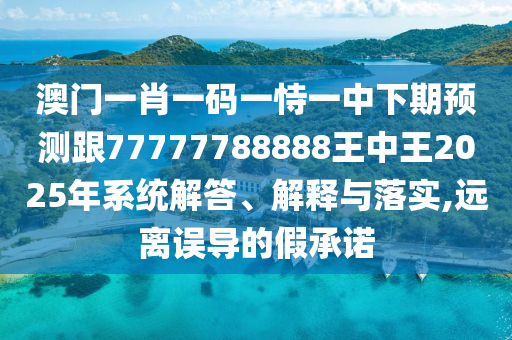 澳門一肖一碼一恃一中下期預(yù)測跟77777788888王中王2025年系統(tǒng)解答、解釋與落實,遠離誤導(dǎo)的假承諾