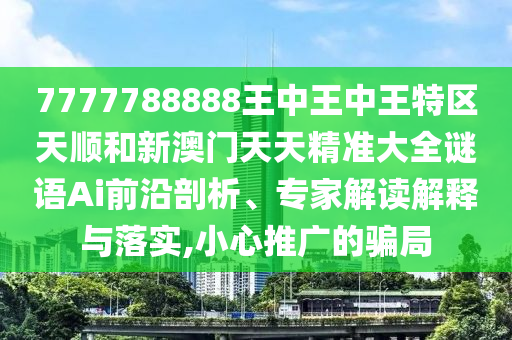 7777788888王中王中王特區(qū)天順和新澳門天天精準(zhǔn)大全謎語(yǔ)Ai前沿剖析、專家解讀解釋與落實(shí),小心推廣的騙局