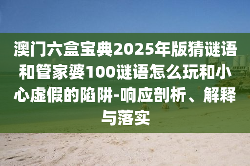 澳門六盒寶典2025年版猜謎語和管家婆100謎語怎么玩和小心虛假的陷阱-響應剖析、解釋與落實