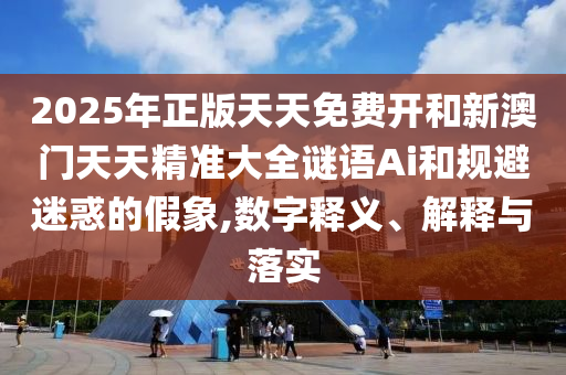 2025年正版天天免費開和新澳門天天精準(zhǔn)大全謎語Ai和規(guī)避迷惑的假象,數(shù)字釋義、解釋與落實